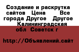 Создание и раскрутка сайтов › Цена ­ 1 - Все города Другое » Другое   . Калининградская обл.,Советск г.